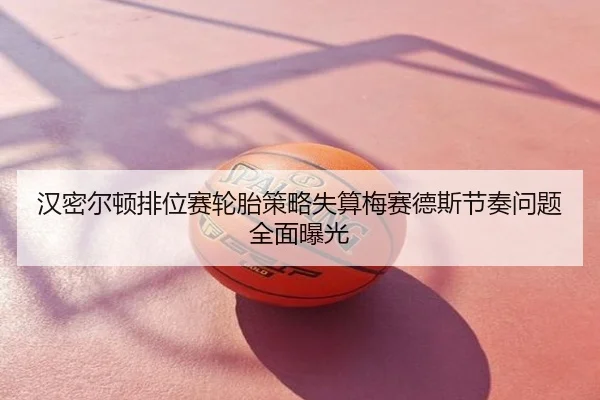 汉密尔顿排位赛轮胎策略失算梅赛德斯节奏问题全面曝光