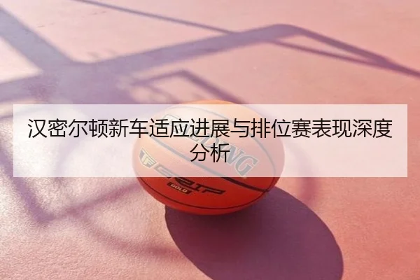 汉密尔顿新车适应进展与排位赛表现深度分析