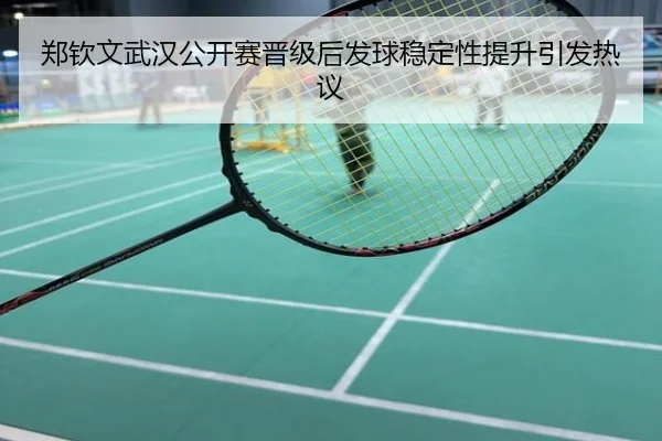 郑钦文武汉公开赛晋级后发球稳定性提升引发热议